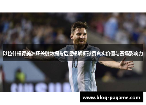 以拉什福德美洲杯关键数据背后逻辑解析球员真实价值与赛场影响力