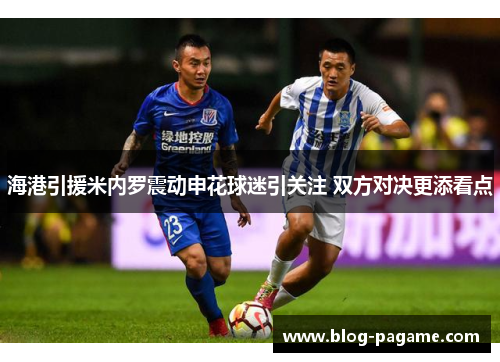 海港引援米内罗震动申花球迷引关注 双方对决更添看点
