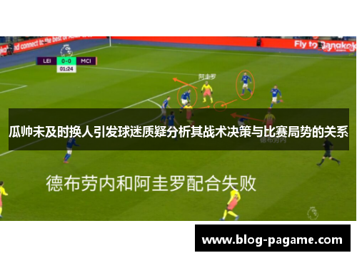 瓜帅未及时换人引发球迷质疑分析其战术决策与比赛局势的关系
