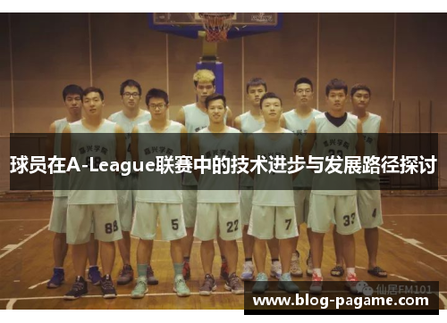 球员在A-League联赛中的技术进步与发展路径探讨 球员在A-League联赛中的技术进步与发展路径探讨