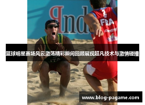 篮球明星赛场风云激荡精彩瞬间回顾展现超凡技术与激情碰撞