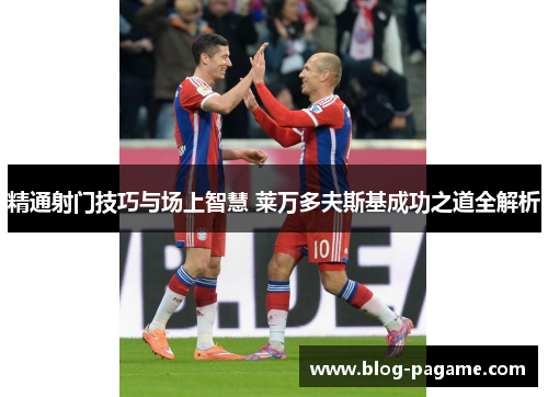 精通射门技巧与场上智慧 莱万多夫斯基成功之道全解析