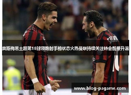 奥斯梅恩土超第18球领跑射手榜状态火热曼联持续关注转会前景升温