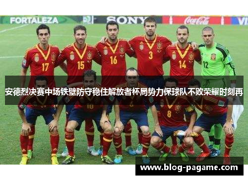 安德烈决赛中场铁壁防守稳住解放者杯局势力保球队不败荣耀时刻再