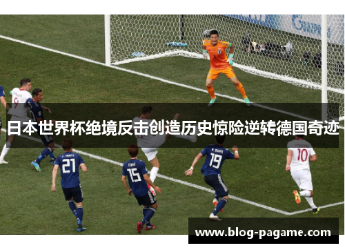 日本世界杯绝境反击创造历史惊险逆转德国奇迹