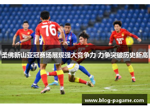 柔佛新山亚冠赛场展现强大竞争力 力争突破历史新高