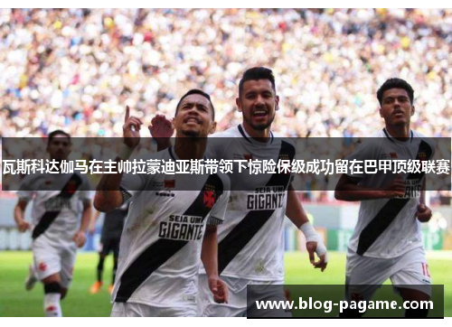 瓦斯科达伽马在主帅拉蒙迪亚斯带领下惊险保级成功留在巴甲顶级联赛 瓦斯科达伽马在主帅拉蒙迪亚斯带领下惊险保级成功留在巴甲顶级联赛
