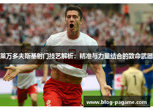 莱万多夫斯基射门技艺解析：精准与力量结合的致命武器