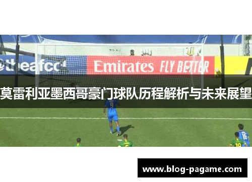 莫雷利亚墨西哥豪门球队历程解析与未来展望 莫雷利亚墨西哥豪门球队历程解析与未来展望