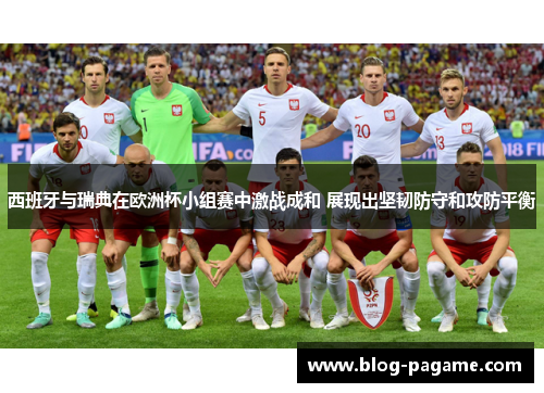 西班牙与瑞典在欧洲杯小组赛中激战成和 展现出坚韧防守和攻防平衡 西班牙与瑞典在欧洲杯小组赛中激战成和 展现出坚韧防守和攻防平衡