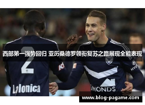 西部第一强势回归 亚历桑德罗领衔复苏之路展现全能表现 西部第一强势回归 亚历桑德罗领衔复苏之路展现全能表现