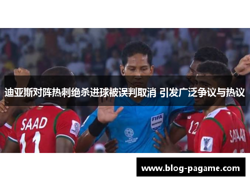 迪亚斯对阵热刺绝杀进球被误判取消 引发广泛争议与热议