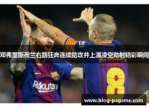 邓弗里斯荷兰右路狂奔连续助攻并上演凌空劲射精彩瞬间