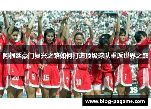 阿根廷豪门复兴之路如何打造顶级球队重返世界之巅