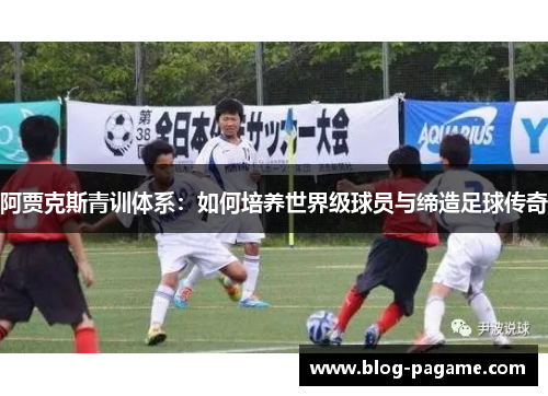 阿贾克斯青训体系：如何培养世界级球员与缔造足球传奇