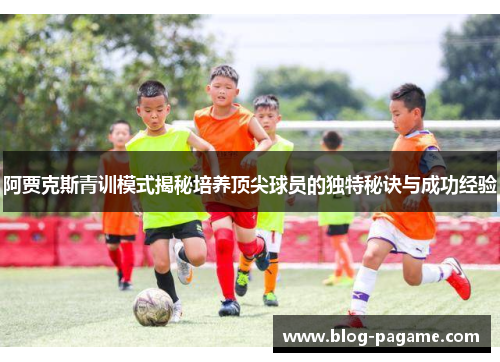 阿贾克斯青训模式揭秘培养顶尖球员的独特秘诀与成功经验