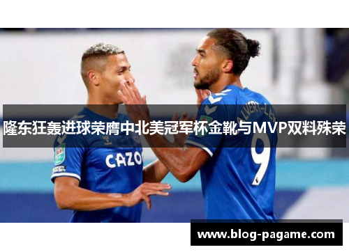 隆东狂轰进球荣膺中北美冠军杯金靴与MVP双料殊荣