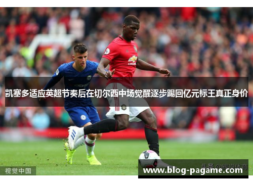 凯塞多适应英超节奏后在切尔西中场觉醒逐步踢回亿元标王真正身价