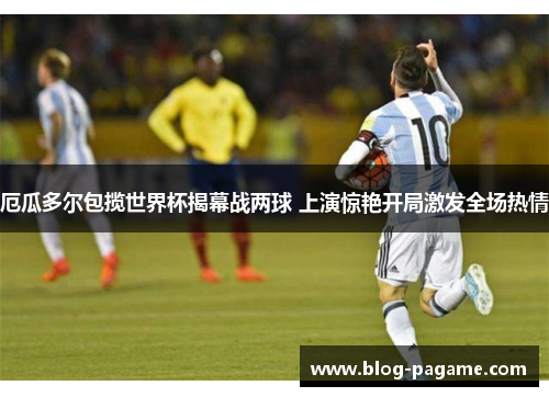 厄瓜多尔包揽世界杯揭幕战两球 上演惊艳开局激发全场热情