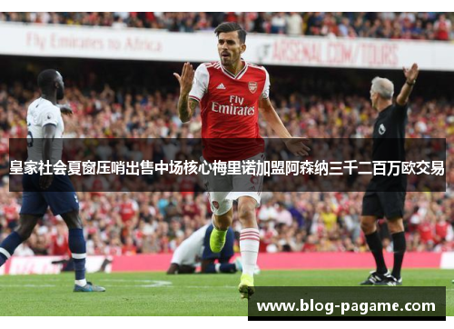 皇家社会夏窗压哨出售中场核心梅里诺加盟阿森纳三千二百万欧交易