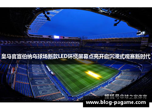 皇马官宣伯纳乌球场新款LED环绕屏幕点亮开启沉浸式观赛新时代 皇马官宣伯纳乌球场新款LED环绕屏幕点亮开启沉浸式观赛新时代