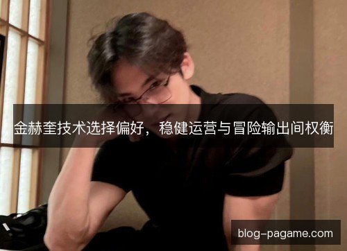 金赫奎技术选择偏好,稳健运营与冒险输出间权衡 金赫奎技术选择偏好,稳健运营与冒险输出间权衡