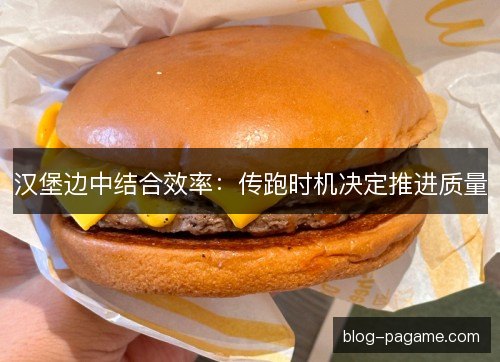 汉堡边中结合效率:传跑时机决定推进质量 汉堡边中结合效率:传跑时机决定推进质量