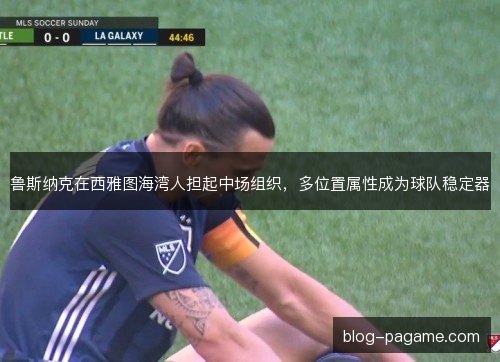 鲁斯纳克在西雅图海湾人担起中场组织,多位置属性成为球队稳定器 鲁斯纳克在西雅图海湾人担起中场组织,多位置属性成为球队稳定器